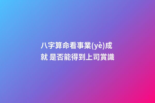 八字算命看事業(yè)成就 是否能得到上司賞識